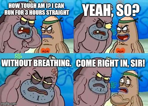 How Tough Are You Meme | YEAH, SO? HOW TOUGH AM I? I CAN RUN FOR 3 HOURS STRAIGHT; WITHOUT BREATHING. COME RIGHT IN, SIR! | image tagged in memes,how tough are you | made w/ Imgflip meme maker
