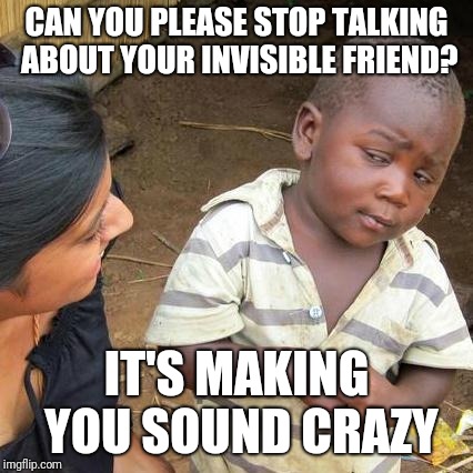 Third World Skeptical Kid Meme | CAN YOU PLEASE STOP TALKING ABOUT YOUR INVISIBLE FRIEND? IT'S MAKING YOU SOUND CRAZY | image tagged in memes,third world skeptical kid | made w/ Imgflip meme maker