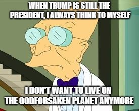 when trump is still president | WHEN TRUMP IS STILL THE PRESIDENT, I ALWAYS THINK TO MYSELF; I DON'T WANT TO LIVE ON THE GODFORSAKEN PLANET ANYMORE | image tagged in i don't want to live on this planet anymore | made w/ Imgflip meme maker