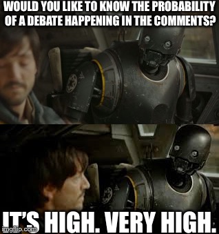 Debate in the Comments | WOULD YOU LIKE TO KNOW THE PROBABILITY OF A DEBATE HAPPENING IN THE COMMENTS? IT’S HIGH. VERY HIGH. | image tagged in star wars,k2so,probability,its high | made w/ Imgflip meme maker