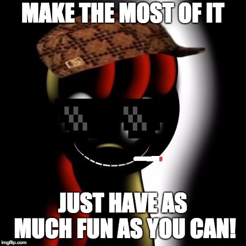 Creepy Bloom | MAKE THE MOST OF IT JUST HAVE AS MUCH FUN AS YOU CAN! | image tagged in creepy bloom | made w/ Imgflip meme maker