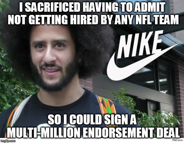 Nike boycott | I SACRIFICED HAVING TO ADMIT NOT GETTING HIRED BY ANY NFL TEAM; SO I COULD SIGN A MULTI-MILLION ENDORSEMENT DEAL | image tagged in nike boycott | made w/ Imgflip meme maker
