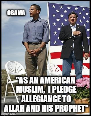 OBAMA IS A MUSLIM | OBAMA; "AS AN AMERICAN MUSLIM, 
I PLEDGE ALLEGIANCE TO ALLAH AND HIS PROPHET" | image tagged in obama,barack obama,muslim,traitor | made w/ Imgflip meme maker