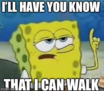 I'll Have You Know Spongebob | I’LL HAVE YOU KNOW; THAT I CAN WALK | image tagged in memes,ill have you know spongebob | made w/ Imgflip meme maker