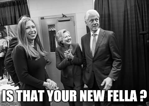 Clinton family | IS THAT YOUR NEW FELLA ? | image tagged in clinton family | made w/ Imgflip meme maker