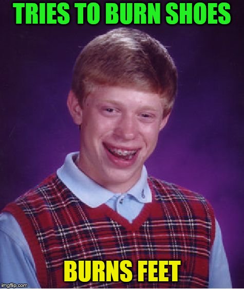 Bad Luck Brian Meme | TRIES TO BURN SHOES BURNS FEET | image tagged in memes,bad luck brian | made w/ Imgflip meme maker