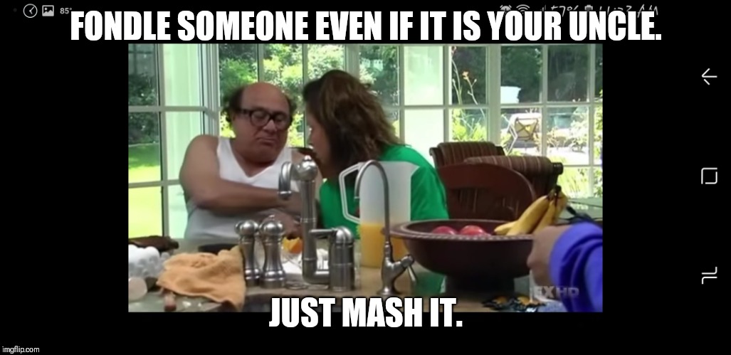 FONDLE SOMEONE EVEN IF IT IS YOUR UNCLE. JUST MASH IT. | image tagged in just mashing it | made w/ Imgflip meme maker
