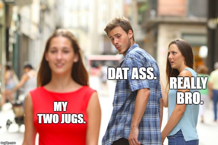 Distracted Boyfriend Meme | DAT ASS. REALLY BRO. MY TWO JUGS. | image tagged in memes,distracted boyfriend | made w/ Imgflip meme maker
