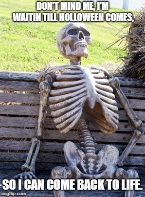 Waiting Skeleton Meme | DON'T MIND ME, I'M WAITIN TILL HOLLOWEEN COMES, SO I CAN COME BACK TO LIFE. | image tagged in memes,waiting skeleton | made w/ Imgflip meme maker
