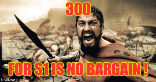 Sparta Leonidas Meme | 300 FOR $1 IS NO BARGAIN ! | image tagged in memes,sparta leonidas | made w/ Imgflip meme maker