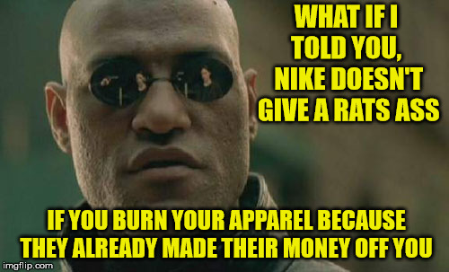 Nike Matrix | WHAT IF I TOLD YOU,  NIKE DOESN'T GIVE A RATS ASS; IF YOU BURN YOUR APPAREL BECAUSE THEY ALREADY MADE THEIR MONEY OFF YOU | image tagged in memes,matrix morpheus,nike | made w/ Imgflip meme maker
