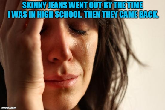 First World Problems Meme | SKINNY JEANS WENT OUT BY THE TIME I WAS IN HIGH SCHOOL. THEN THEY CAME BACK. | image tagged in memes,first world problems | made w/ Imgflip meme maker