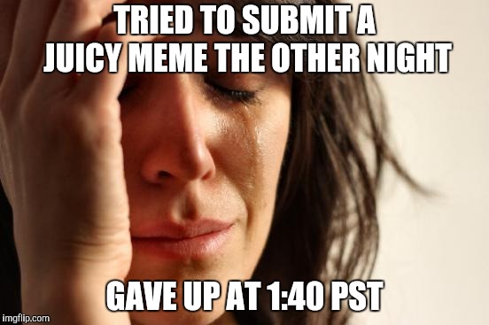 First World Problems Meme | TRIED TO SUBMIT A JUICY MEME THE OTHER NIGHT GAVE UP AT 1:40 PST | image tagged in memes,first world problems | made w/ Imgflip meme maker