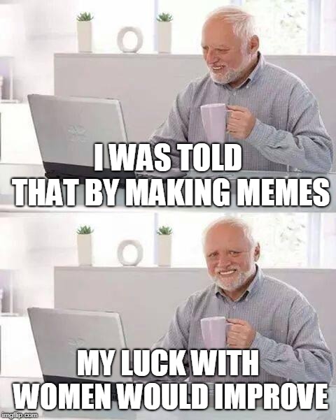 Hide the Pain Harold Meme | I WAS TOLD THAT BY MAKING MEMES MY LUCK WITH WOMEN WOULD IMPROVE | image tagged in memes,hide the pain harold | made w/ Imgflip meme maker