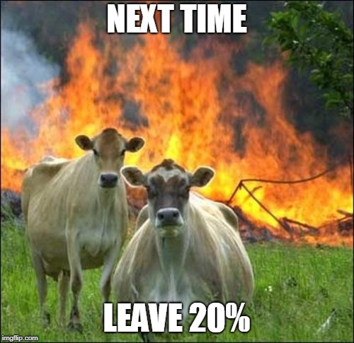 Evil Cows Meme | NEXT TIME LEAVE 20% | image tagged in memes,evil cows | made w/ Imgflip meme maker
