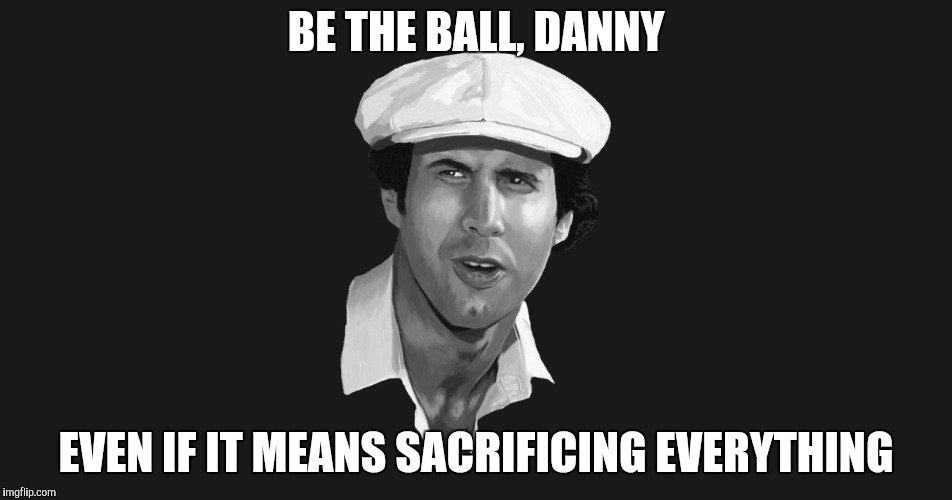 BE THE BALL, DANNY EVEN IF IT MEANS SACRIFICING EVERYTHING | made w/ Imgflip meme maker