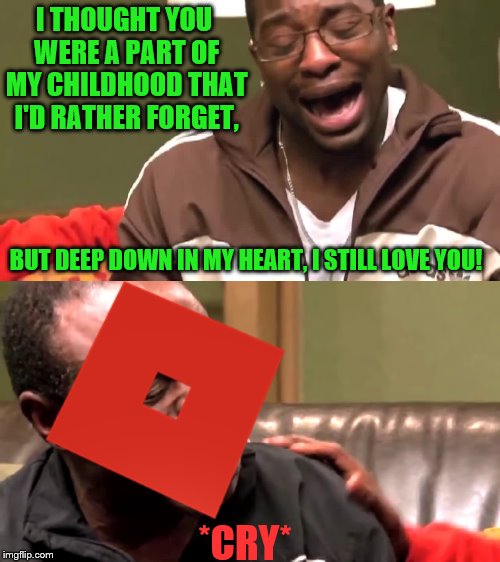 I used to play Roblox, but now I realise that Roblox is amazing, as much as it is bad. | I THOUGHT YOU WERE A PART OF MY CHILDHOOD THAT I'D RATHER FORGET, BUT DEEP DOWN IN MY HEART, I STILL LOVE YOU! *CRY* | image tagged in memes,roblox,roblox meme,love | made w/ Imgflip meme maker