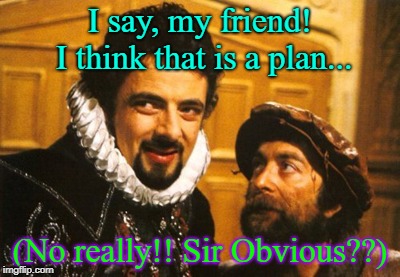 A cunning plan | I say, my friend! I think that is a plan... (No really!! Sir Obvious??) | image tagged in a cunning plan | made w/ Imgflip meme maker