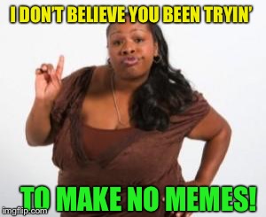Angry Black Woman | I DON’T BELIEVE YOU BEEN TRYIN’ TO MAKE NO MEMES! | image tagged in angry black woman | made w/ Imgflip meme maker
