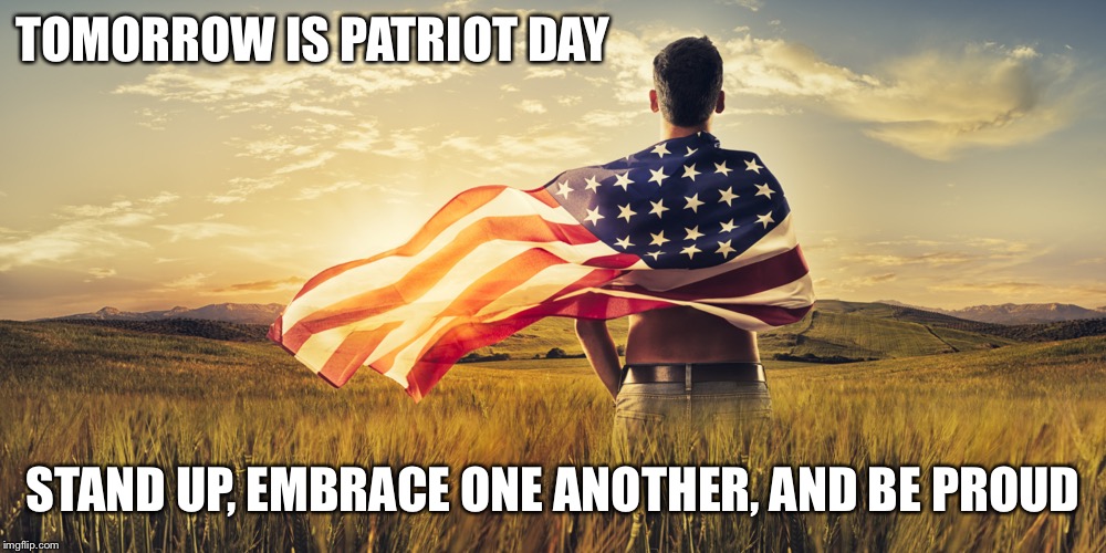 Patriotic | TOMORROW IS PATRIOT DAY; STAND UP, EMBRACE ONE ANOTHER, AND BE PROUD | image tagged in patriotic | made w/ Imgflip meme maker