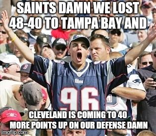 Sports Fans | SAINTS DAMN WE LOST 48-40 TO TAMPA BAY AND; CLEVELAND IS COMING TO 40 MORE POINTS UP ON OUR DEFENSE
DAMN | image tagged in sports fans | made w/ Imgflip meme maker