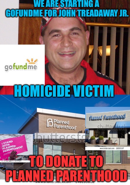 You Could Be Next | WE ARE STARTING A GOFUNDME FOR JOHN TREADAWAY JR. HOMICIDE VICTIM; TO DONATE TO PLANNED PARENTHOOD | image tagged in murder,planned parenthood,democrats,crime,hillary what difference does it make,shit | made w/ Imgflip meme maker