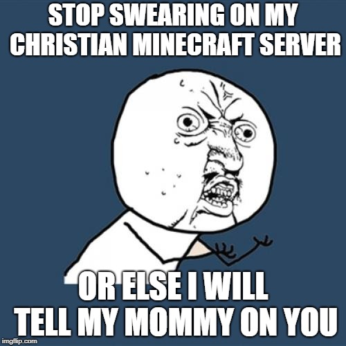 Y U No | STOP SWEARING ON MY CHRISTIAN MINECRAFT SERVER; OR ELSE I WILL TELL MY MOMMY ON YOU | image tagged in memes,y u no | made w/ Imgflip meme maker