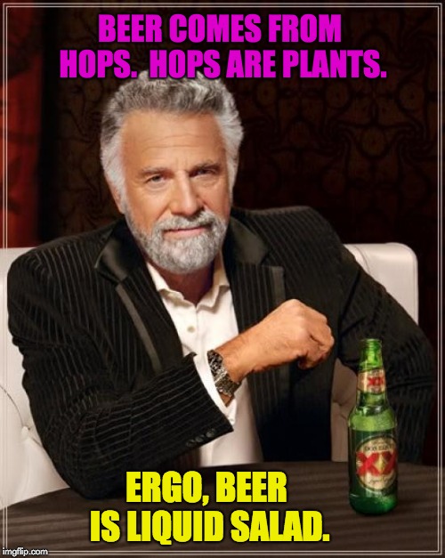 The Most Interesting Man In The World Meme | BEER COMES FROM HOPS.  HOPS ARE PLANTS. ERGO, BEER IS LIQUID SALAD. | image tagged in memes,the most interesting man in the world | made w/ Imgflip meme maker