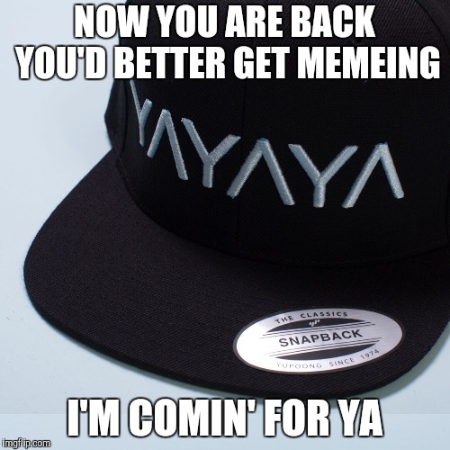 NOW YOU ARE BACK YOU'D BETTER GET MEMEING I'M COMIN' FOR YA | made w/ Imgflip meme maker