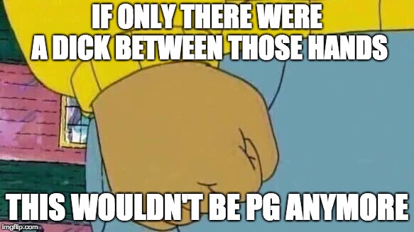 Arthur Fist | IF ONLY THERE WERE A DICK BETWEEN THOSE HANDS; THIS WOULDN'T BE PG ANYMORE | image tagged in memes,arthur fist | made w/ Imgflip meme maker