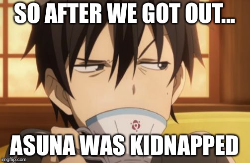 Sword Art Online | SO AFTER WE GOT OUT... ASUNA WAS KIDNAPPED | image tagged in sword art online | made w/ Imgflip meme maker