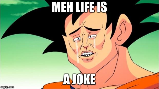 When You Want to Go Suicide | MEH LIFE IS; A JOKE | image tagged in crying goku,memes | made w/ Imgflip meme maker