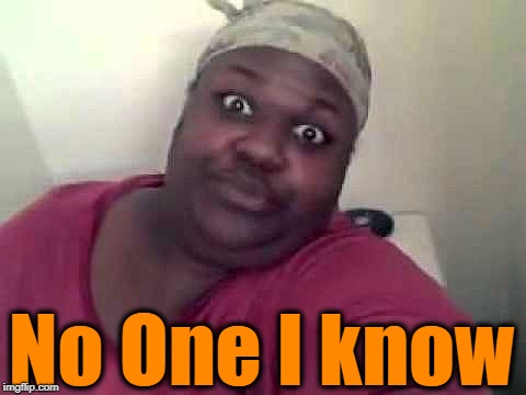 Black woman | No One I know | image tagged in black woman | made w/ Imgflip meme maker