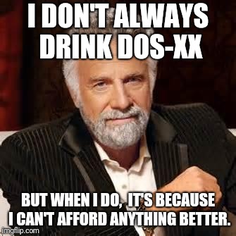 Dos Equis Guy Awesome | I DON'T ALWAYS DRINK DOS-XX; BUT WHEN I DO,  IT'S BECAUSE I CAN'T AFFORD ANYTHING BETTER. | image tagged in dos equis guy awesome | made w/ Imgflip meme maker