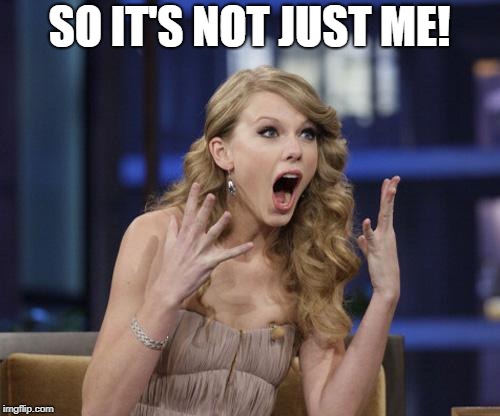 Taylor Swift | SO IT'S NOT JUST ME! | image tagged in taylor swift | made w/ Imgflip meme maker