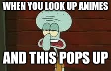He's Cute, Right? | WHEN YOU LOOK UP ANIMES; AND THIS POPS UP | image tagged in memes,squidward | made w/ Imgflip meme maker
