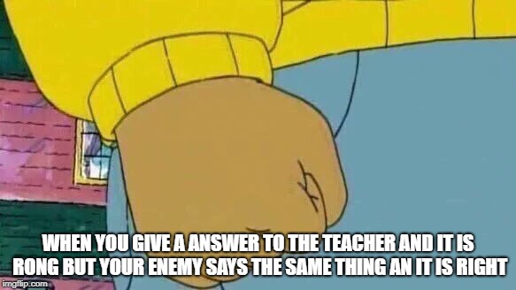 Arthur Fist Meme | WHEN YOU GIVE A ANSWER TO THE TEACHER AND IT IS RONG BUT YOUR ENEMY SAYS THE SAME THING AN IT IS RIGHT | image tagged in memes,arthur fist | made w/ Imgflip meme maker