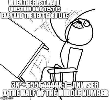 Table Flip Guy Meme | WHEN THE FIRST MATH QUESTION ON A TEST IS EASY AND THE NEXT GOES LIKE; 3X²+65564444X:1= ANWSER X THE HALF OF THE MIDDLE NUMBER | image tagged in memes,table flip guy | made w/ Imgflip meme maker