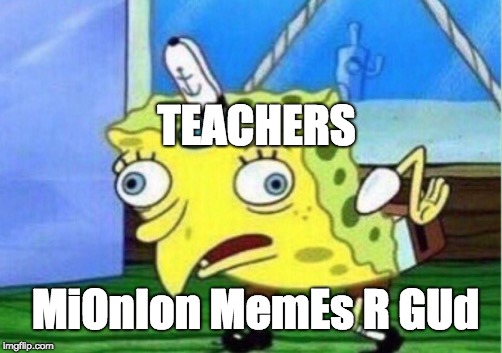 Mocking Spongebob | TEACHERS; MiOnIon MemEs R GUd | image tagged in memes,mocking spongebob | made w/ Imgflip meme maker