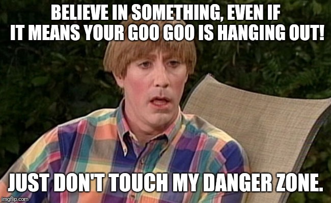 Stewart Mad TV | BELIEVE IN SOMETHING, EVEN IF IT MEANS YOUR GOO GOO IS HANGING OUT! JUST DON'T TOUCH MY DANGER ZONE. | image tagged in stewart mad tv | made w/ Imgflip meme maker