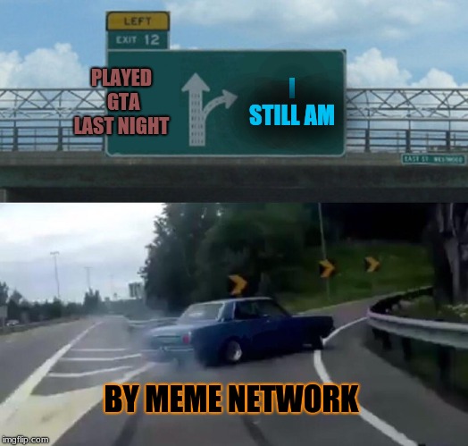 Left Exit 12 Off Ramp Meme | PLAYED GTA LAST NIGHT; I STILL AM; BY MEME NETWORK | image tagged in memes,left exit 12 off ramp | made w/ Imgflip meme maker