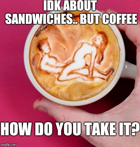 IDK ABOUT SANDWICHES.. BUT COFFEE HOW DO YOU TAKE IT? | made w/ Imgflip meme maker
