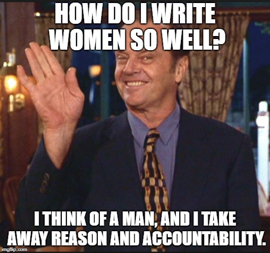 HOW DO I WRITE WOMEN SO WELL? I THINK OF A MAN, AND I TAKE AWAY REASON AND ACCOUNTABILITY. | made w/ Imgflip meme maker