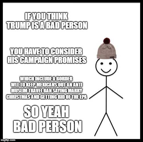 Be Like Bill | IF YOU THINK TRUMP IS A BAD PERSON; YOU HAVE TO CONSIDER HIS CAMPAIGN PROMISES; WHICH INCLUDE A BORDER WLL TO KEEP MEXICANS OUT AN ANTI MUSLIM TRAVEL BAN SAYING MARRY CHRISTMAS AND GETTING RID OF THE EPA; SO YEAH BAD PERSON | image tagged in memes,be like bill | made w/ Imgflip meme maker