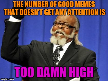 Too Damn High Meme | THE NUMBER OF GOOD MEMES THAT DOESN'T GET ANY ATTENTION IS; TOO DAMN HIGH | image tagged in memes,too damn high | made w/ Imgflip meme maker