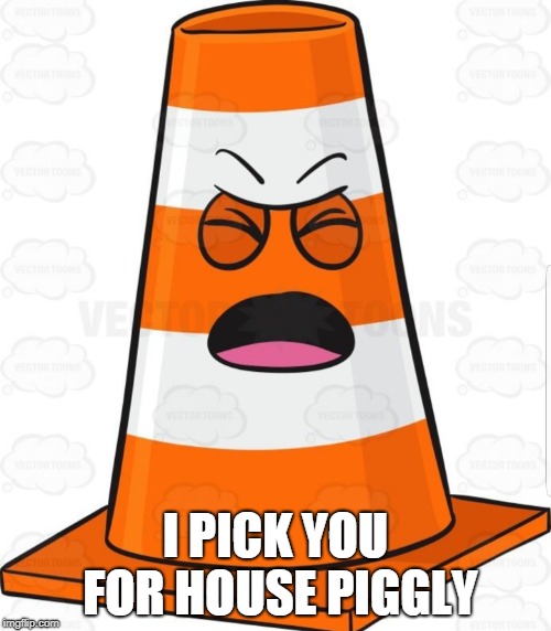 Orange cone | I PICK YOU FOR HOUSE PIGGLY | image tagged in orange cone | made w/ Imgflip meme maker