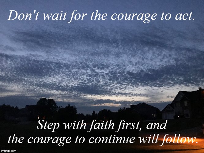 Faith Before Courage | Don't wait for the courage to act. Step with faith first, and the courage to continue will follow. | image tagged in god,faith,christianity | made w/ Imgflip meme maker