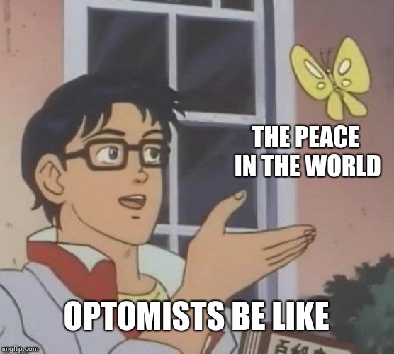 Is This A Pigeon Meme | THE PEACE IN THE WORLD; OPTOMISTS BE LIKE | image tagged in memes,is this a pigeon | made w/ Imgflip meme maker