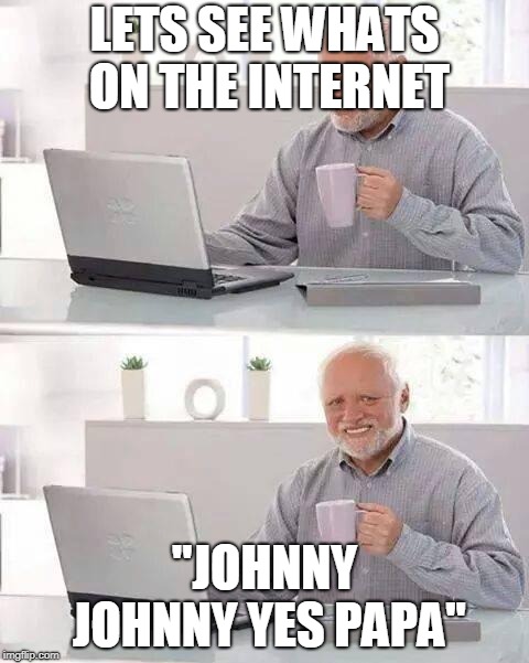 Hide the Pain Harold | LETS SEE WHATS ON THE INTERNET; "JOHNNY JOHNNY YES PAPA" | image tagged in memes,hide the pain harold | made w/ Imgflip meme maker