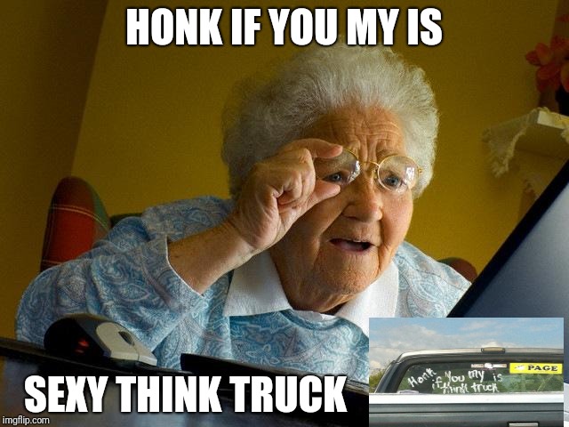 Grandma Finds The Internet Meme | HONK IF YOU MY IS; SEXY THINK TRUCK | image tagged in memes,grandma finds the internet | made w/ Imgflip meme maker